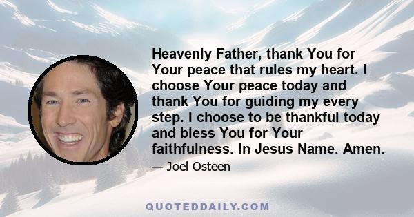 Heavenly Father, thank You for Your peace that rules my heart. I choose Your peace today and thank You for guiding my every step. I choose to be thankful today and bless You for Your faithfulness. In Jesus Name. Amen.