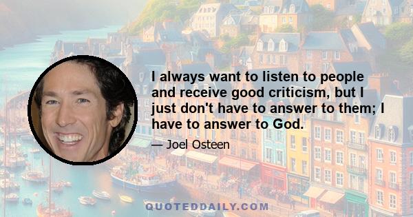 I always want to listen to people and receive good criticism, but I just don't have to answer to them; I have to answer to God.