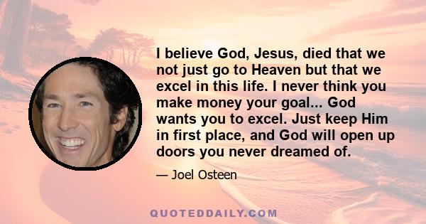 I believe God, Jesus, died that we not just go to Heaven but that we excel in this life. I never think you make money your goal... God wants you to excel. Just keep Him in first place, and God will open up doors you