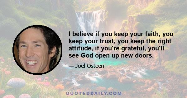 I believe if you keep your faith, you keep your trust, you keep the right attitude, if you're grateful, you'll see God open up new doors.