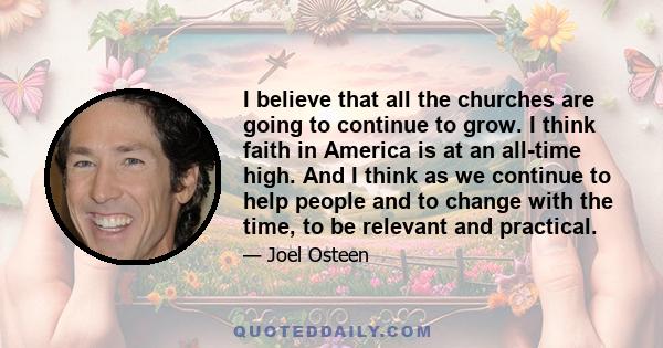 I believe that all the churches are going to continue to grow. I think faith in America is at an all-time high. And I think as we continue to help people and to change with the time, to be relevant and practical.