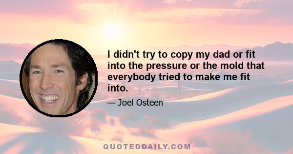 I didn't try to copy my dad or fit into the pressure or the mold that everybody tried to make me fit into.