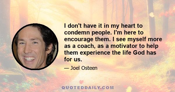 I don't have it in my heart to condemn people. I'm here to encourage them. I see myself more as a coach, as a motivator to help them experience the life God has for us.