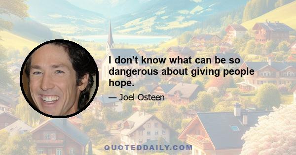 I don't know what can be so dangerous about giving people hope.