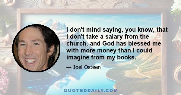 I don't mind saying, you know, that I don't take a salary from the church, and God has blessed me with more money than I could imagine from my books.