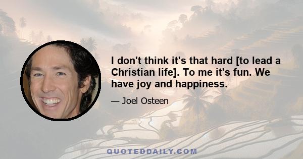 I don't think it's that hard [to lead a Christian life]. To me it's fun. We have joy and happiness.