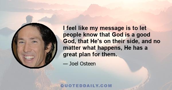 I feel like my message is to let people know that God is a good God, that He's on their side, and no matter what happens, He has a great plan for them.