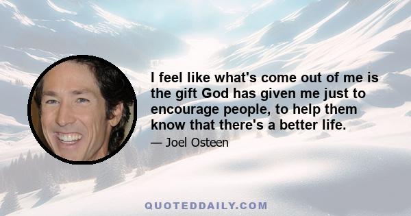 I feel like what's come out of me is the gift God has given me just to encourage people, to help them know that there's a better life.