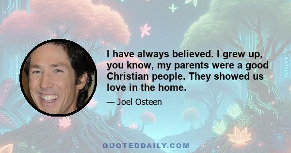 I have always believed. I grew up, you know, my parents were a good Christian people. They showed us love in the home.