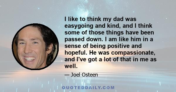 I like to think my dad was easygoing and kind, and I think some of those things have been passed down. I am like him in a sense of being positive and hopeful. He was compassionate, and I've got a lot of that in me as