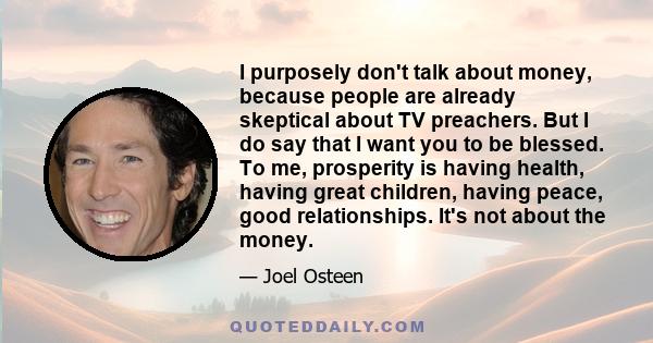 I purposely don't talk about money, because people are already skeptical about TV preachers. But I do say that I want you to be blessed. To me, prosperity is having health, having great children, having peace, good