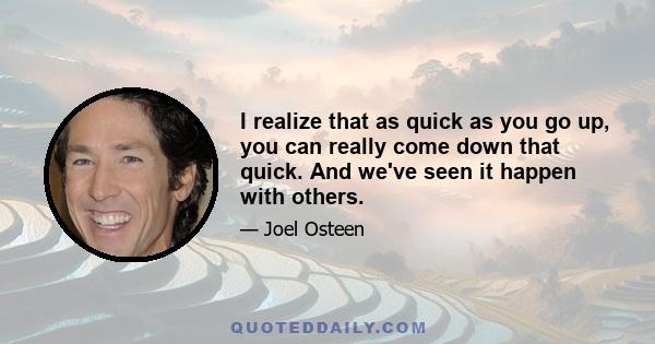 I realize that as quick as you go up, you can really come down that quick. And we've seen it happen with others.