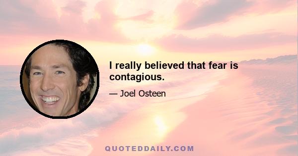 I really believed that fear is contagious.