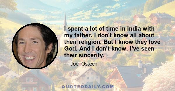 I spent a lot of time in India with my father. I don't know all about their religion. But I know they love God. And I don't know. I've seen their sincerity.