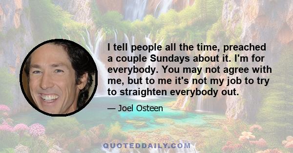 I tell people all the time, preached a couple Sundays about it. I'm for everybody. You may not agree with me, but to me it's not my job to try to straighten everybody out.