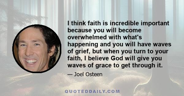 I think faith is incredible important because you will become overwhelmed with what's happening and you will have waves of grief, but when you turn to your faith, I believe God will give you waves of grace to get