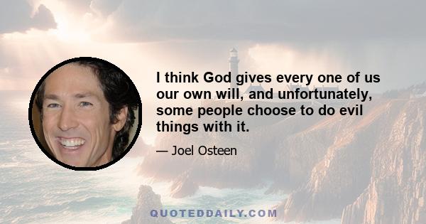 I think God gives every one of us our own will, and unfortunately, some people choose to do evil things with it.