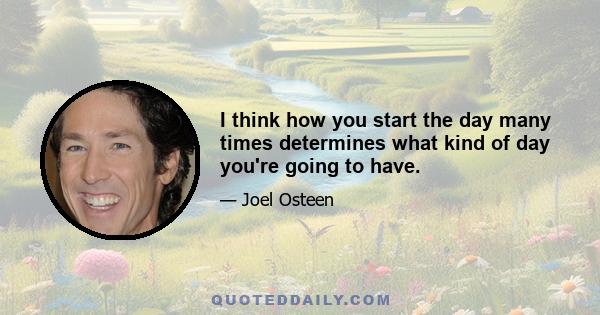 I think how you start the day many times determines what kind of day you're going to have.