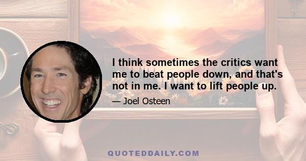 I think sometimes the critics want me to beat people down, and that's not in me. I want to lift people up.
