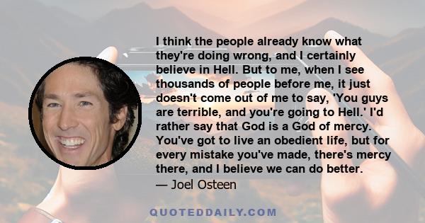 I think the people already know what they're doing wrong, and I certainly believe in Hell. But to me, when I see thousands of people before me, it just doesn't come out of me to say, 'You guys are terrible, and you're