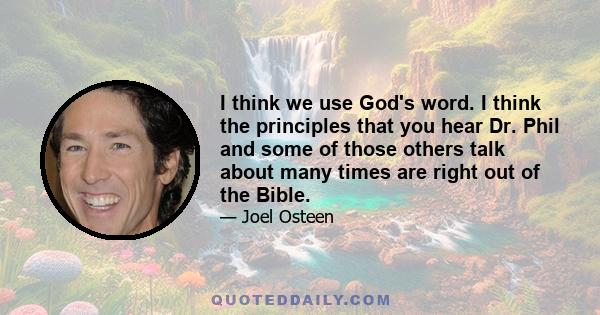 I think we use God's word. I think the principles that you hear Dr. Phil and some of those others talk about many times are right out of the Bible.