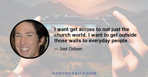 I want get across to not just the church world. I want to get outside those walls to everyday people.