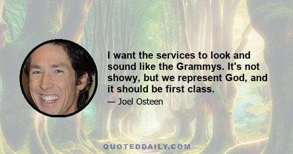 I want the services to look and sound like the Grammys. It's not showy, but we represent God, and it should be first class.