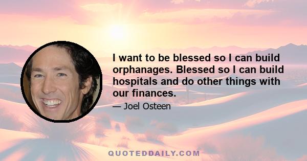 I want to be blessed so I can build orphanages. Blessed so I can build hospitals and do other things with our finances.