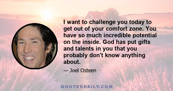 I want to challenge you today to get out of your comfort zone. You have so much incredible potential on the inside. God has put gifts and talents in you that you probably don't know anything about.