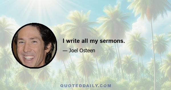 I write all my sermons.