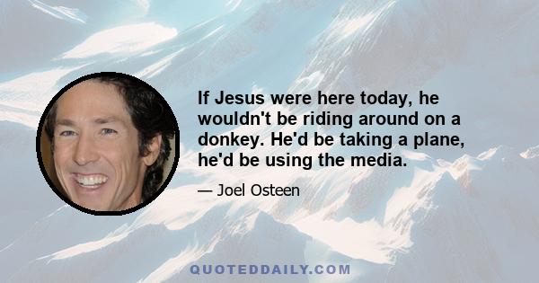 If Jesus were here today, he wouldn't be riding around on a donkey. He'd be taking a plane, he'd be using the media.