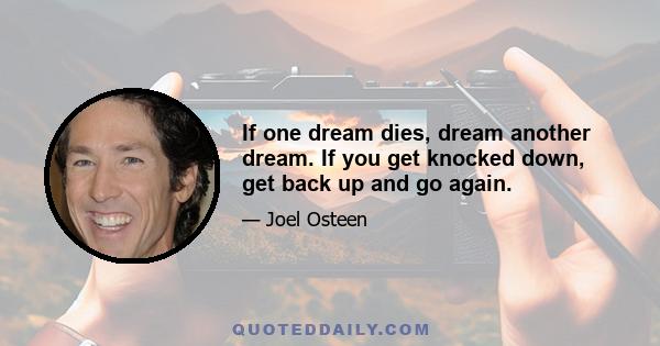 If one dream dies, dream another dream. If you get knocked down, get back up and go again.