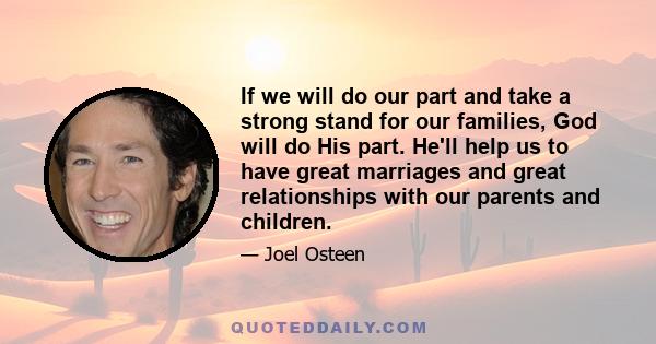 If we will do our part and take a strong stand for our families, God will do His part. He'll help us to have great marriages and great relationships with our parents and children.