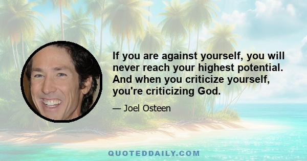 If you are against yourself, you will never reach your highest potential. And when you criticize yourself, you're criticizing God.