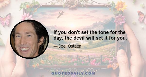 If you don't set the tone for the day, the devil will set it for you.