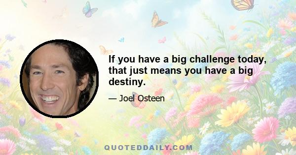 If you have a big challenge today, that just means you have a big destiny.