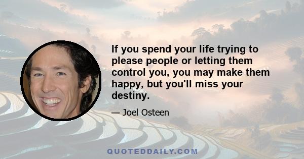 If you spend your life trying to please people or letting them control you, you may make them happy, but you'll miss your destiny.