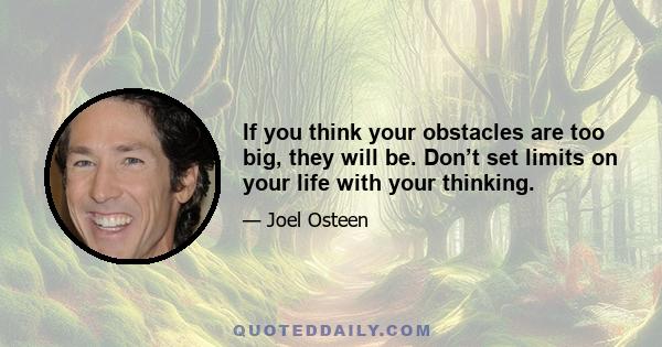 If you think your obstacles are too big, they will be. Don’t set limits on your life with your thinking.