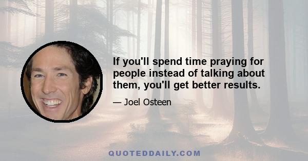 If you'll spend time praying for people instead of talking about them, you'll get better results.