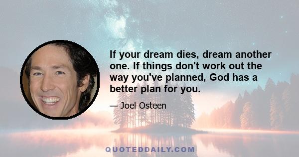 If your dream dies, dream another one. If things don't work out the way you've planned, God has a better plan for you.