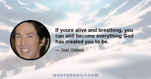 If youre alive and breathing, you can still become everything God has created you to be.