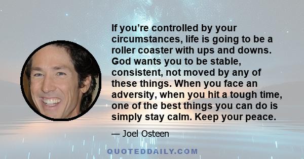 If you’re controlled by your circumstances, life is going to be a roller coaster with ups and downs. God wants you to be stable, consistent, not moved by any of these things. When you face an adversity, when you hit a