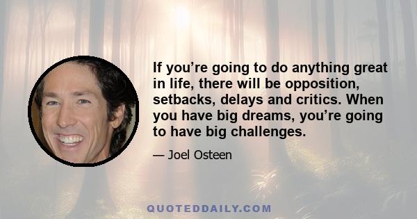 If you’re going to do anything great in life, there will be opposition, setbacks, delays and critics. When you have big dreams, you’re going to have big challenges.