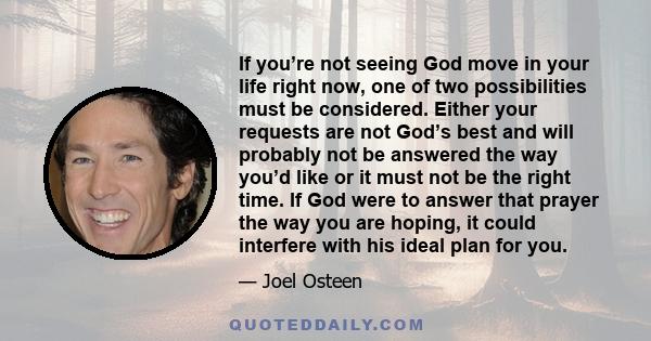 If you’re not seeing God move in your life right now, one of two possibilities must be considered. Either your requests are not God’s best and will probably not be answered the way you’d like or it must not be the right 