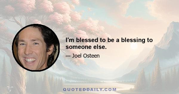 I'm blessed to be a blessing to someone else.