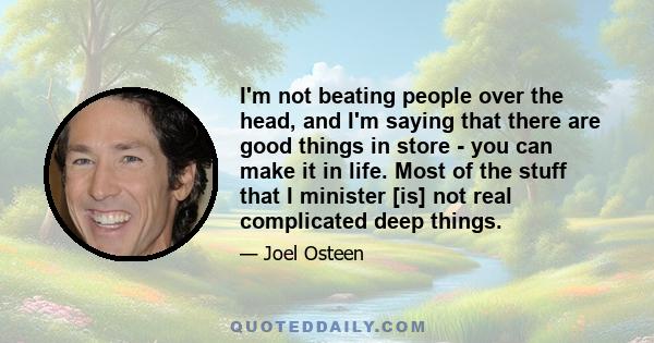 I'm not beating people over the head, and I'm saying that there are good things in store - you can make it in life. Most of the stuff that I minister [is] not real complicated deep things.