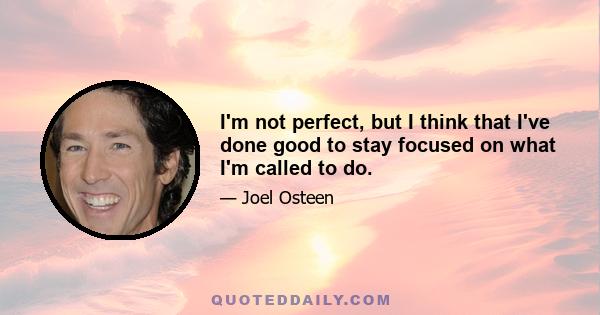 I'm not perfect, but I think that I've done good to stay focused on what I'm called to do.