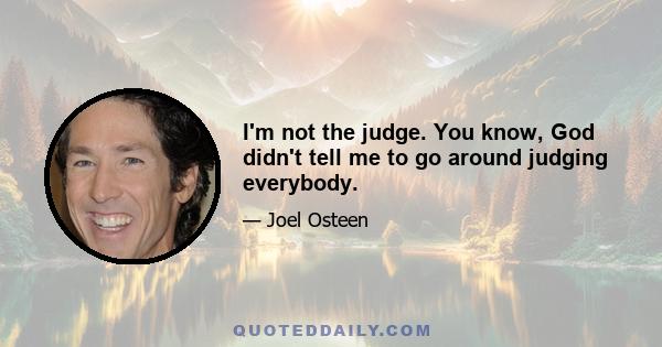 I'm not the judge. You know, God didn't tell me to go around judging everybody.