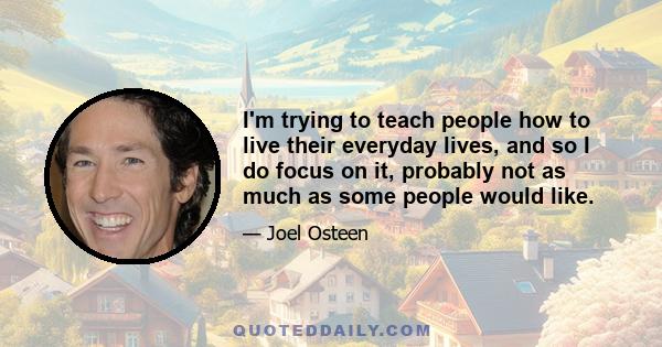 I'm trying to teach people how to live their everyday lives, and so I do focus on it, probably not as much as some people would like.