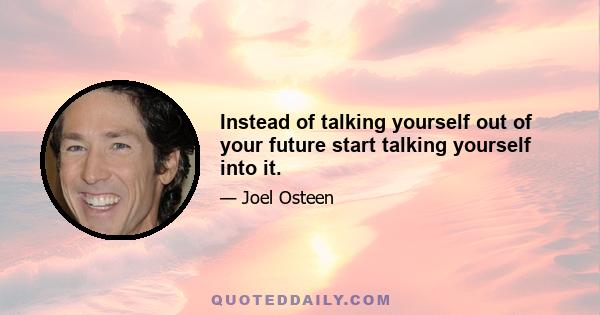 Instead of talking yourself out of your future start talking yourself into it.